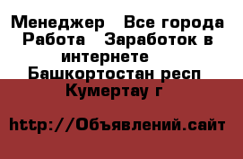 Менеджер - Все города Работа » Заработок в интернете   . Башкортостан респ.,Кумертау г.